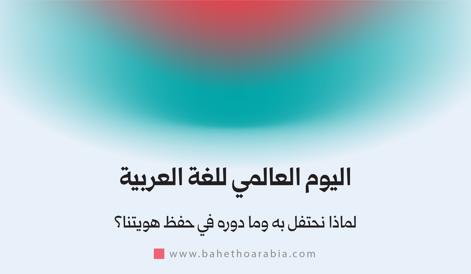 اليوم العالمي للغة العربية: لماذا نحتفل به وما دوره في حفظ هويتنا؟